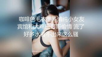  咖啡色毛衣美乳清纯小女友宾馆和大鸡巴哥哥偷情 流了好多水看不出来这么骚