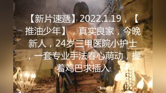 【新片速遞】2022.1.19，【推油少年】，真实良家，今晚新人，24岁三甲医院小护士，一套专业手法春心萌动，握着鸡巴求插入