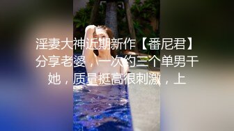 淫妻大神近期新作【番尼君】分享老婆，一次约三个单男干她，质量挺高很刺激，上