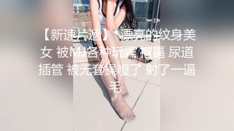 【新速片遞】  漂亮的纹身美女 被MJ各种玩弄 抠逼 尿道插管 被无套操喷了 射了一逼毛 