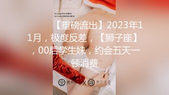 ♈ ♈ ♈ 【重磅流出】2023年11月，极度反差，【狮子座】，00后学生妹，约会五天一顿消费