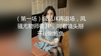 （第一场）极品JK再返场，风骚尤物师徒3P，对着镜头掰开粉嫩鲍鱼