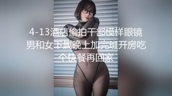 【无码超清】 女神颜值、超棒身材、梦幻口活，高颜值暴击。反应敏感，插入娇喘连连，是人间尤物，内射多次