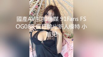 國產AV 扣扣傳媒 91Fans FSOG088 瘋狂輸出新人模特 小敏兒