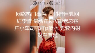 网络热门事件❤️抖音巨乳网红李雅 最新在KTV跟老总客户小车司机群p喷水 无套内射对白有趣