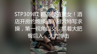 STP30981 超高颜值美女！酒店开房约炮操逼！掰穴特写求操，第一视角口交，抓着大肥臀后入，大力撞击