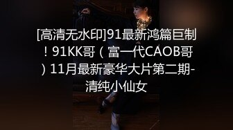 [高清无水印]91最新鸿篇巨制！91KK哥（富一代CAOB哥）11月最新豪华大片第二期-清纯小仙女