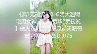 《真?无码流出》G奶大翘臀宅男女神【仁科百华?尻伝说】傲人双乳弹性十足逆天肥臀最完美后入ZSD-075