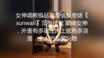 女神调教极品高颜值反差婊〖sunwall〗顶级精盆 巅峰女神，外表有多端庄床上就有多淫荡，主人的专属玩物