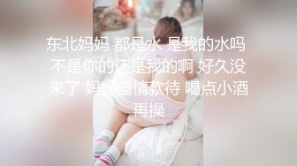 东北妈妈 都是水 是我的水吗 不是你的还是我的啊 好久没来了 妈妈盛情款待 喝点小酒再操