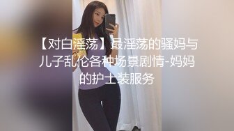 【对白淫荡】最淫荡的骚妈与儿子乱伦各种场景剧情-妈妈的护士装服务