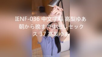 IENF-036 中文字幕 高梨ゆあ 朝から晩まで中出しセックス 37 高梨ゆあ