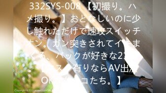 332SYS-008 【初撮り。ハメ撮り。】おとなしいのに少し触れただけで速攻スイッチオン。ガン突きされてイキまくる、バックが好きな21歳。【マスク有りならAV出演OKな女のコたち。】