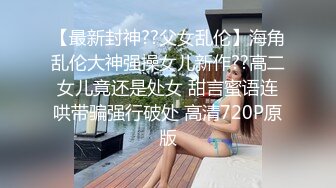 【最新封神??父女乱伦】海角乱伦大神强操女儿新作??高二女儿竟还是处女 甜言蜜语连哄带骗强行破处 高清720P原版