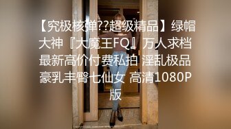 【究极核弹??超级精品】绿帽大神『大魔王FQ』万人求档最新高价付费私拍 淫乱极品豪乳丰臀七仙女 高清1080P版