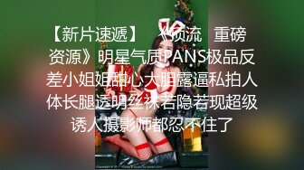 【新片速遞】  《顶流✅重磅✅资源》明星气质PANS极品反差小姐姐甜心大胆露逼私拍人体长腿透明丝袜若隐若现超级诱人摄影师都忍不住了