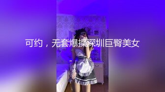 可约，无套爆操深圳巨臀美女