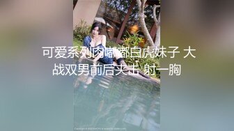  可爱系列肉嘟嘟白虎妹子 大战双男前后夹击 射一胸