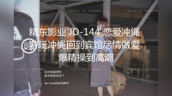 精东影业 JD-144 恋爱冲绳 游玩冲绳回到宾馆尽情做爱 爆精操到高潮