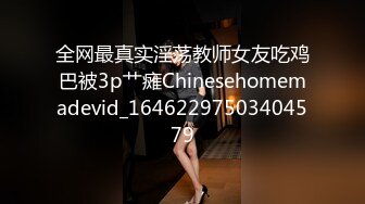 全网最真实淫荡教师女友吃鸡巴被3p艹瘫Chinesehomemadevid_16462297503404579