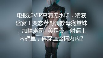 电报群VIP高清无水印，精液盛宴！变态老哥调教母狗堂妹，加精寿司+美足交，射逼上内裤里，再穿上含精内内2