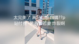 太完美了 满足幻想 自購??p站付费 -渋谷の若妻 炸裂啊