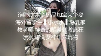 ?潮吹尤物? 极品加拿大华裔海外留学生 ▌小水水 ▌爆乳家教老师 神奇的阴蒂刺激疯狂喷水 爆肏女神淫穴玩物