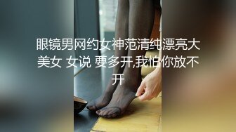 眼镜男网约女神范清纯漂亮大美女 女说 要多开,我怕你放不开