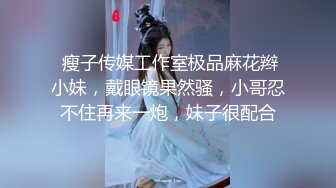  瘦子传媒工作室极品麻花辫小妹，戴眼镜果然骚，小哥忍不住再来一炮，妹子很配合