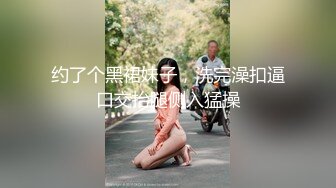 约了个黑裙妹子，洗完澡扣逼口交抬腿侧入猛操