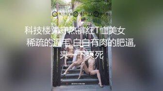 科技楼蹲守热裤红T恤美女❤️稀疏的逼毛 白白有肉的肥逼,夹一下爽死