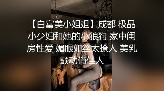 【白富美小姐姐】成都 极品小少妇和她的小狼狗 家中闺房性爱 媚眼如丝太撩人 美乳颤动俏佳人