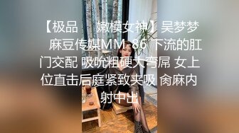 【极品❤️嫩模女神】吴梦梦✨ 麻豆传媒MM-86 下流的肛门交配 吸吮粗硬大弯屌 女上位直击后庭紧致夹吸 肏麻内射中出