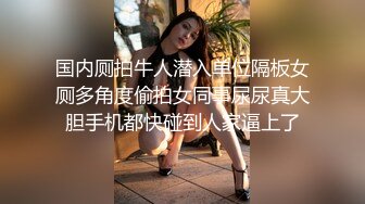 长相甜美 乳房浑圆 叫声淫荡 身材修长 这样的女人 真真的风骚入骨！