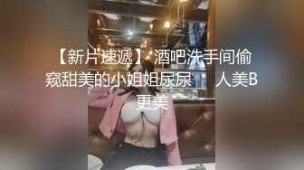 【新片速遞】 酒吧洗手间偷窥甜美的小姐姐尿尿❤️人美B更美