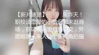 【新片速遞】  ♈♈♈2024年11月，【重磅】推特人气博主，【YH_0512】最骚女友的一天，商场试衣间啪啪，高颜值，微露脸[4.01G/MP4/37:25]