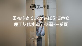 果冻传媒 91kcm-105 情色修理工从修水道到修逼-白葵司