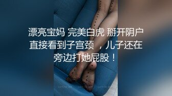 漂亮宝妈 完美白虎 掰开阴户直接看到子宫颈 ，儿子还在旁边打她屁股！