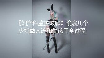 《妇产科监控破解》偷窥几个少妇做人流和生孩子全过程