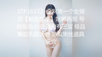 STP16372  全网第一个女探花【魅族女皇】妖媚再现 号称极品小穴 逼肉有三层 极品爆挺乳超诱惑 爆裂黑丝道具玩穴