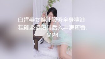 白皙美女推油服务全身精油 粗硬坚挺阳具后入丰满蜜臀.MP4