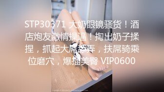 STP30371 大奶眼镜骚货！酒店炮友激情操逼！掏出奶子揉捏，抓起大屌舔弄，扶屌骑乘位磨穴，爆插美臀 VIP0600