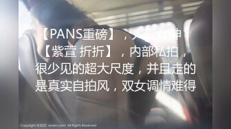 【PANS重磅】，人气女神，【紫萱 折折】，内部私拍，很少见的超大尺度，并且走的是真实自拍风，双女调情难得