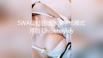 SWAG 扯狂喷水淫水机模式开启 Chloehayley