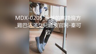 MDX-0205_爸爸的贏錢偏方_雞巴沾滿女兒體液官网-秦可欣