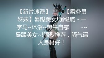 【新片速遞】 ✨✨✨【乘务员妹妹】暴躁美女!超级胸 ~一字马~沐浴~黑牛自慰✨✨✨-~暴躁美女~!强烈推荐，骚气逼人身材好！