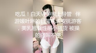 吃瓜！白天导游晚上导管✅伴游媛叶琳的日常花式安抚游客，美乳翘臀性感小骚货 被操的骚叫不停