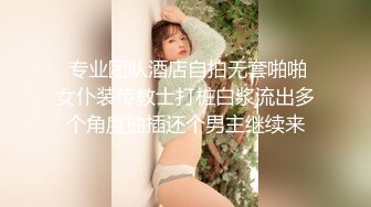  专业团队酒店自拍无套啪啪女仆装传教士打桩白浆流出多个角度抽插还个男主继续来