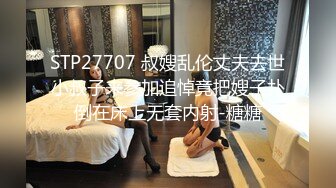 STP27707 叔嫂乱伦丈夫去世小叔子来参加追悼竟把嫂子扑倒在床上无套内射-糖糖