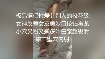 极品情侣性爱】别人的校花级女神反差女友美妙口技钻毒龙小穴又粉又嫩多汁白浆超级滑爆艹蜜穴内射